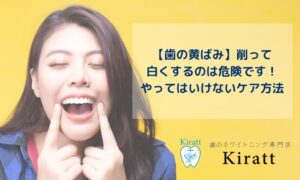 Kirattブログタイトル【歯の黄ばみ 削って白くするのは危険です！やってはいけないケア方法】